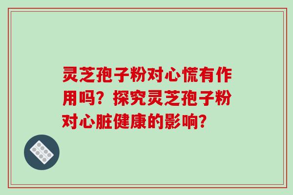 灵芝孢子粉对心慌有作用吗?探究灵芝孢子粉对心脏健康的影响?