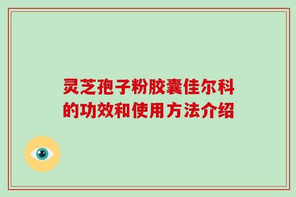 灵芝孢子粉胶囊佳尔科的功效和使用方法介绍