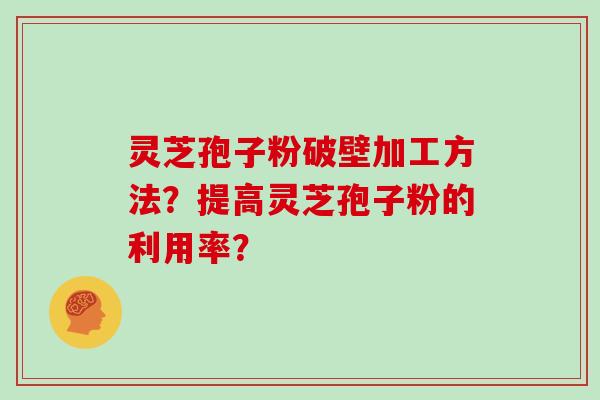 灵芝孢子粉破壁加工方法？提高灵芝孢子粉的利用率？