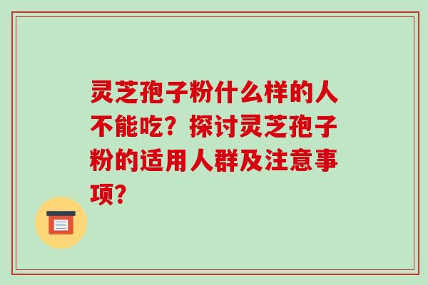 灵芝孢子粉什么样的人不能吃？探讨灵芝孢子粉的适用人群及注意事项？