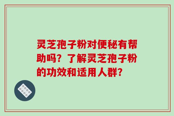 灵芝孢子粉对便秘有帮助吗?了解灵芝孢子粉的功效和适用人群?