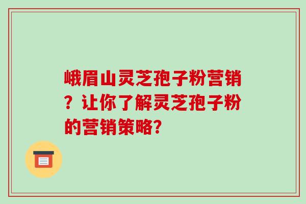 峨眉山灵芝孢子粉营销？让你了解灵芝孢子粉的营销策略？