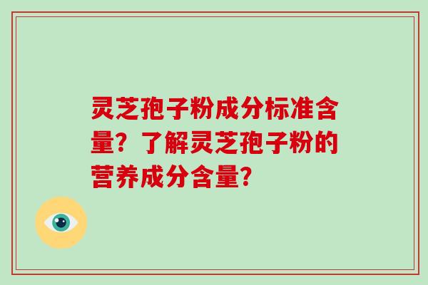 灵芝孢子粉成分标准含量?了解灵芝孢子粉的营养成分含量?