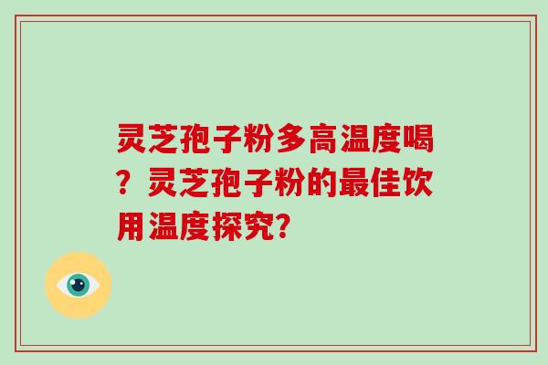 灵芝孢子粉多高温度喝?灵芝孢子粉的最佳饮用温度探究?