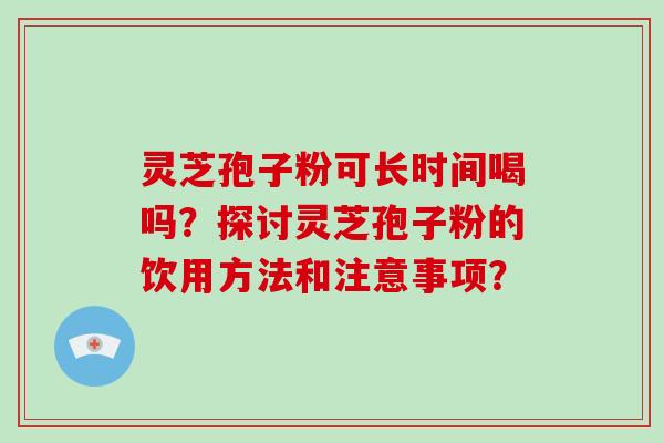 灵芝孢子粉可长时间喝吗？探讨灵芝孢子粉的饮用方法和注意事项？