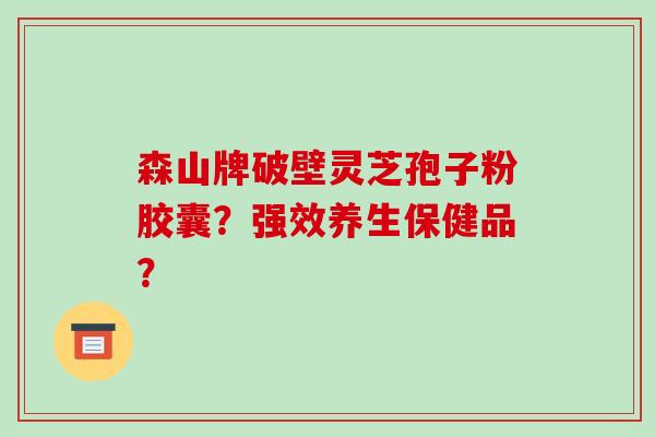 森山牌破壁灵芝孢子粉胶囊?强效养生保健品?