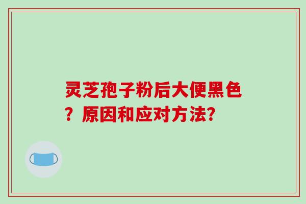 灵芝孢子粉后大便黑色？原因和应对方法？