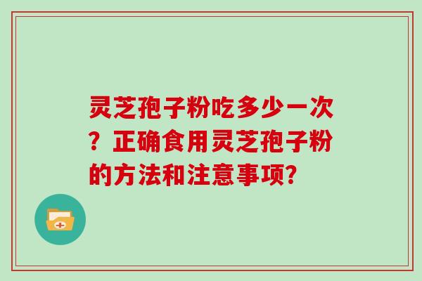 灵芝孢子粉吃多少一次？正确食用灵芝孢子粉的方法和注意事项？