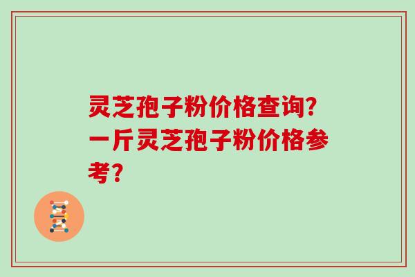 灵芝孢子粉价格查询?一斤灵芝孢子粉价格参考?