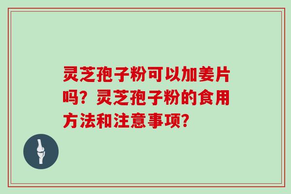 灵芝孢子粉可以加姜片吗?灵芝孢子粉的食用方法和注意事项?