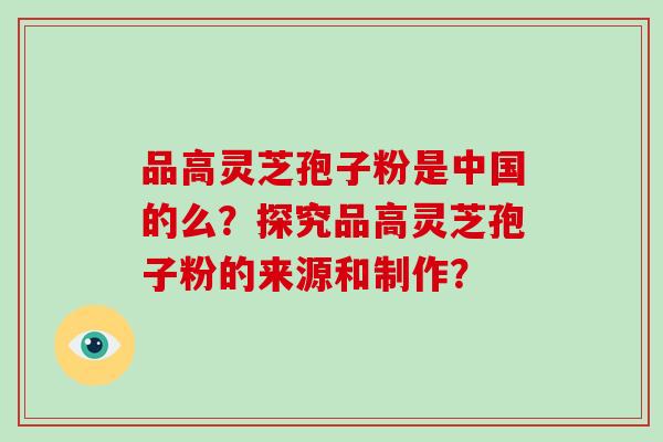 品高灵芝孢子粉是中国的么?探究品高灵芝孢子粉的来源和制作?