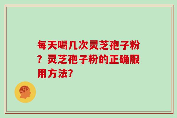 每天喝几次灵芝孢子粉?灵芝孢子粉的正确服用方法?