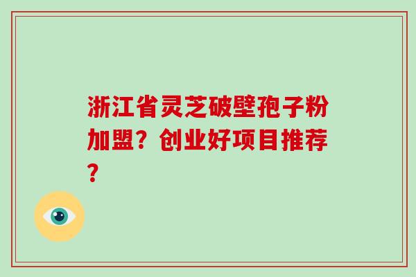 浙江省灵芝破壁孢子粉加盟?创业好项目推荐?