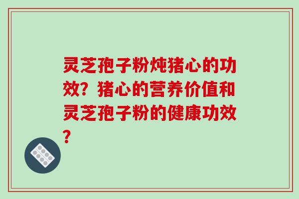 灵芝孢子粉炖猪心的功效？猪心的营养价值和灵芝孢子粉的健康功效？