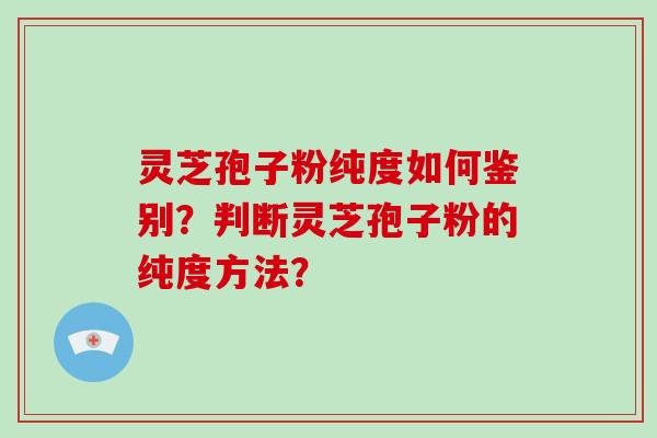 灵芝孢子粉纯度如何鉴别?判断灵芝孢子粉的纯度方法?
