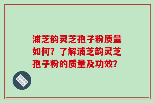 浦芝韵灵芝孢子粉质量如何？了解浦芝韵灵芝孢子粉的质量及功效？