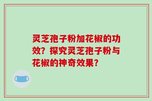 灵芝孢子粉加花椒的功效?探究灵芝孢子粉与花椒的神奇效果?