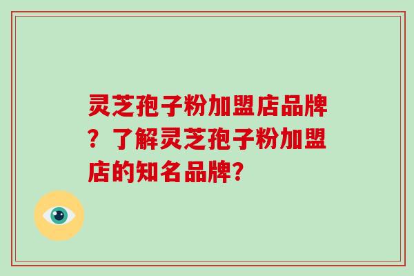 灵芝孢子粉加盟店品牌?了解灵芝孢子粉加盟店的知名品牌?