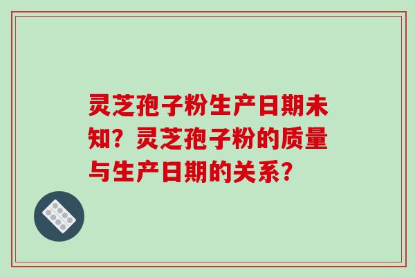 灵芝孢子粉生产日期未知?灵芝孢子粉的质量与生产日期的关系?