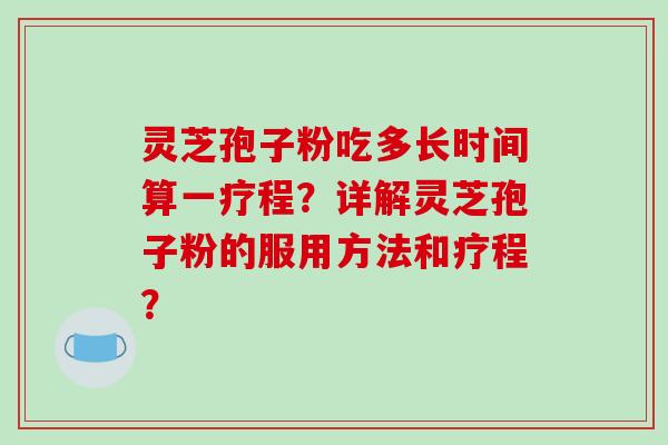 灵芝孢子粉吃多长时间算一疗程?详解灵芝孢子粉的服用方法和疗程?