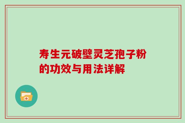 寿生元破壁灵芝孢子粉的功效与用法详解