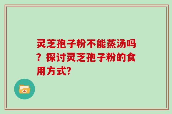 灵芝孢子粉不能蒸汤吗?探讨灵芝孢子粉的食用方式?