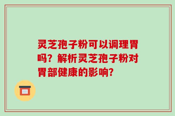 灵芝孢子粉可以调理胃吗?解析灵芝孢子粉对胃部健康的影响?