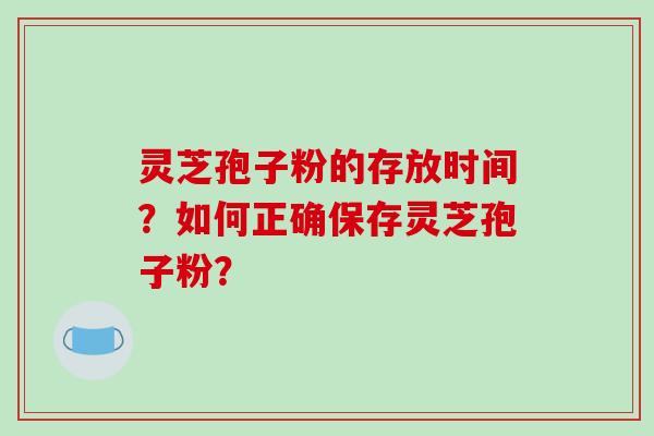 灵芝孢子粉的存放时间？如何正确保存灵芝孢子粉？