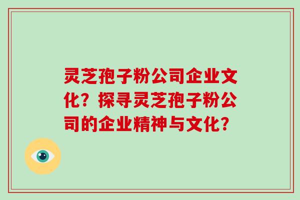 灵芝孢子粉公司企业文化？探寻灵芝孢子粉公司的企业精神与文化？
