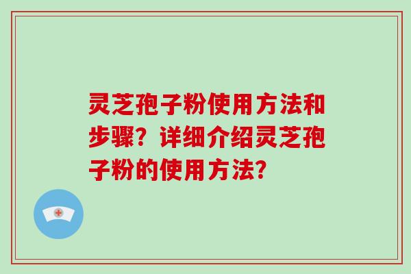 灵芝孢子粉使用方法和步骤?详细介绍灵芝孢子粉的使用方法?