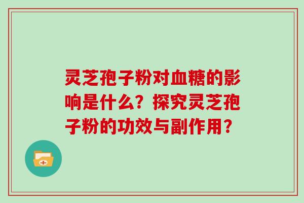 灵芝孢子粉对血糖的影响是什么?探究灵芝孢子粉的功效与副作用?