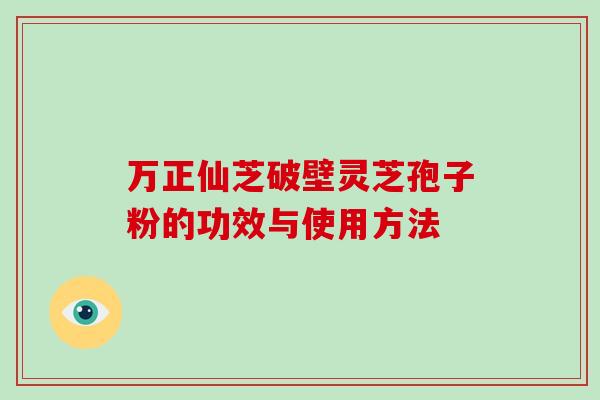 万正仙芝破壁灵芝孢子粉的功效与使用方法