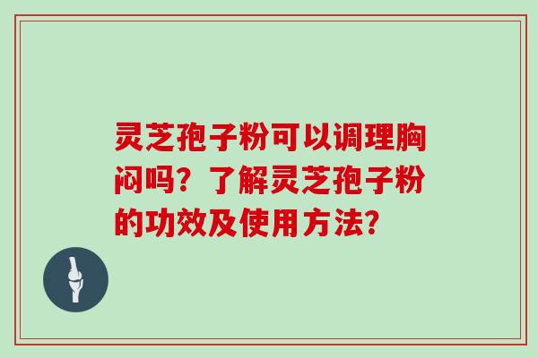 灵芝孢子粉可以调理胸闷吗?了解灵芝孢子粉的功效及使用方法?