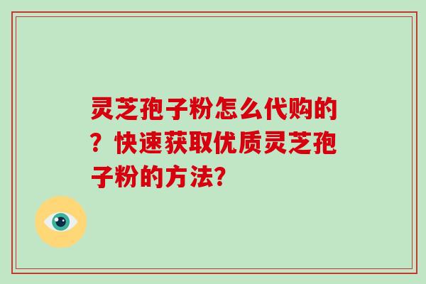 灵芝孢子粉怎么代购的?快速获取优质灵芝孢子粉的方法?