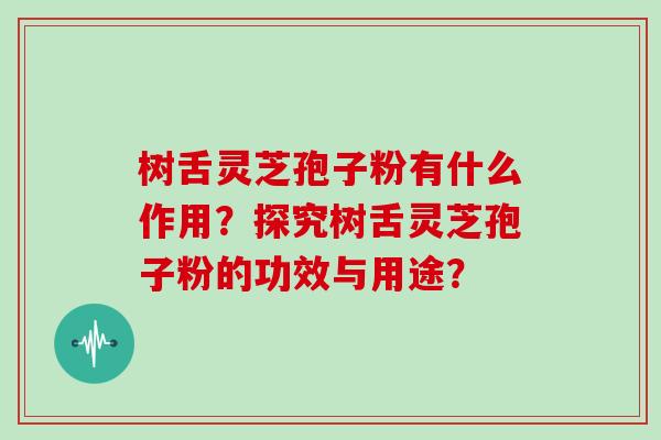 树舌灵芝孢子粉有什么作用?探究树舌灵芝孢子粉的功效与用途?