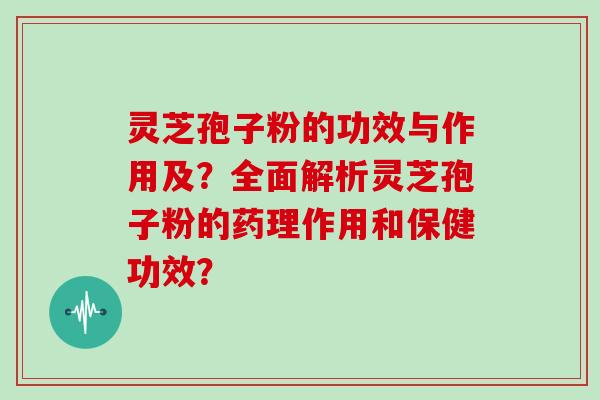 灵芝孢子粉的功效与作用及?全面解析灵芝孢子粉的药理作用和保健功效?