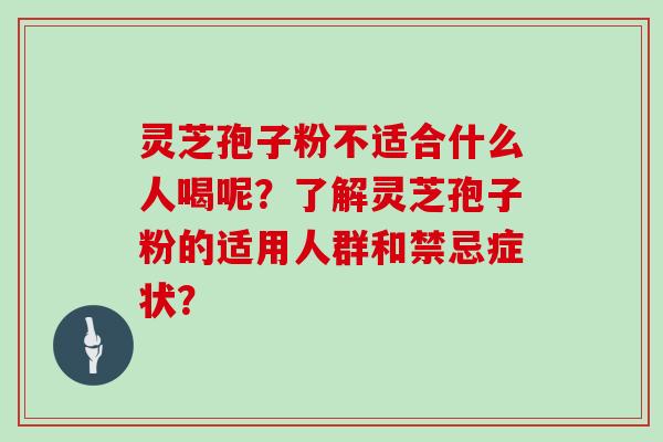 灵芝孢子粉不适合什么人喝呢？了解灵芝孢子粉的适用人群和禁忌症状？