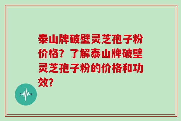 泰山牌破壁灵芝孢子粉价格？了解泰山牌破壁灵芝孢子粉的价格和功效？
