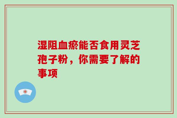 湿阻血瘀能否食用灵芝孢子粉，你需要了解的事项