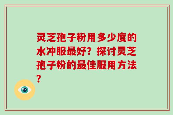 灵芝孢子粉用多少度的水冲服最好?探讨灵芝孢子粉的最佳服用方法?