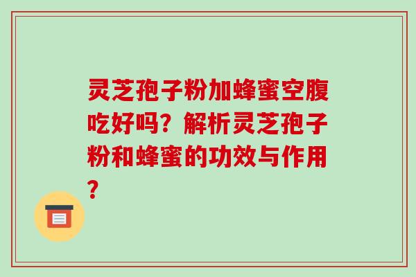 灵芝孢子粉加蜂蜜空腹吃好吗?解析灵芝孢子粉和蜂蜜的功效与作用?