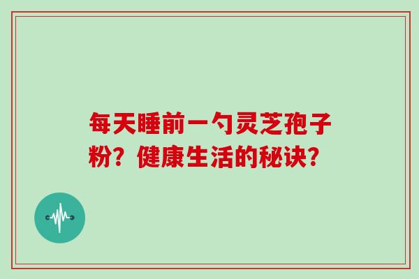 每天睡前一勺灵芝孢子粉？健康生活的秘诀？