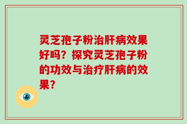 灵芝孢子粉治肝病效果好吗?探究灵芝孢子粉的功效与治疗肝病的效果?