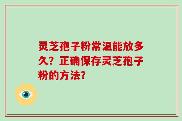 灵芝孢子粉常温能放多久?正确保存灵芝孢子粉的方法?