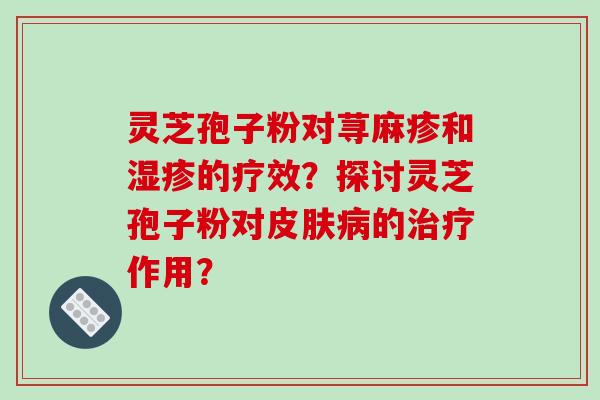 灵芝孢子粉对荨麻疹和湿疹的疗效?探讨灵芝孢子粉对皮肤病的治疗作用?