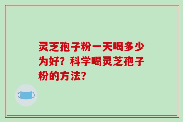 灵芝孢子粉一天喝多少为好？科学喝灵芝孢子粉的方法？