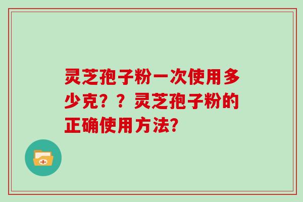 灵芝孢子粉一次使用多少克??灵芝孢子粉的正确使用方法?