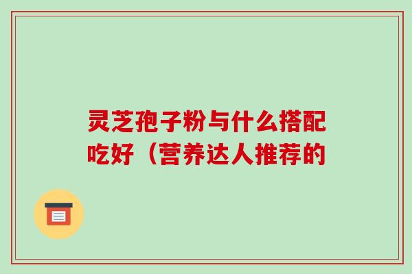 灵芝孢子粉与什么搭配吃好(营养达人推荐的