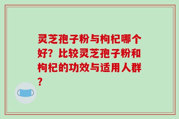 灵芝孢子粉与枸杞哪个好？比较灵芝孢子粉和枸杞的功效与适用人群？