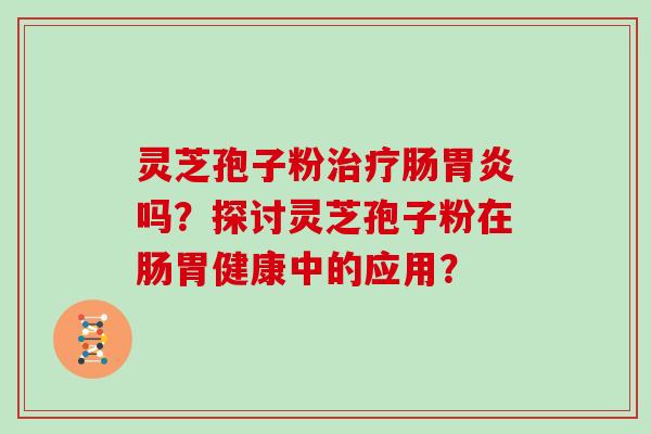 灵芝孢子粉治疗肠胃炎吗？探讨灵芝孢子粉在肠胃健康中的应用？